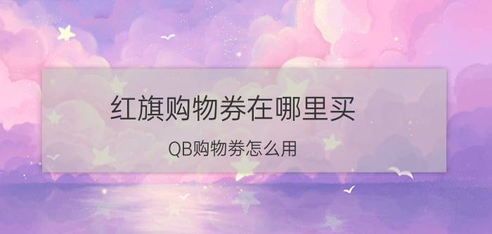 红旗购物券在哪里买 QB购物劵怎么用？